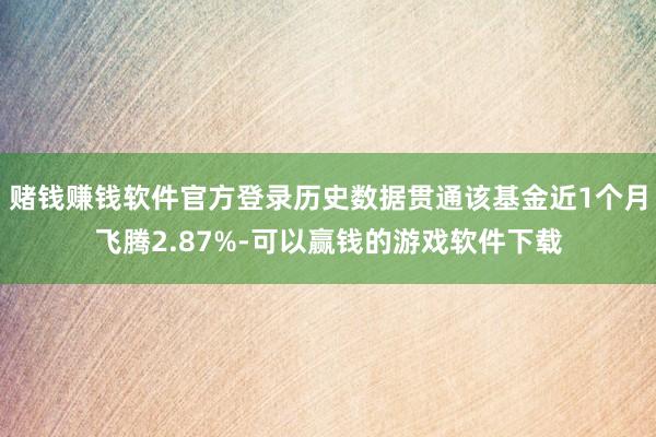 赌钱赚钱软件官方登录历史数据贯通该基金近1个月飞腾2.87%-可以赢钱的游戏软件下载