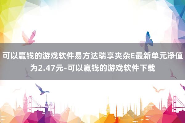 可以赢钱的游戏软件易方达瑞享夹杂E最新单元净值为2.47元-可以赢钱的游戏软件下载