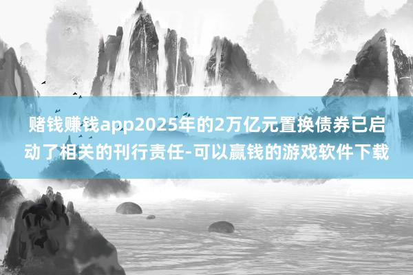 赌钱赚钱app2025年的2万亿元置换债券已启动了相关的刊行责任-可以赢钱的游戏软件下载