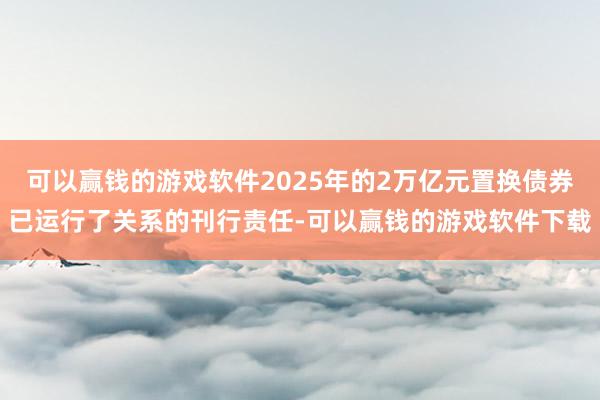 可以赢钱的游戏软件2025年的2万亿元置换债券已运行了关系的刊行责任-可以赢钱的游戏软件下载