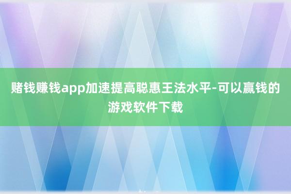 赌钱赚钱app加速提高聪惠王法水平-可以赢钱的游戏软件下载