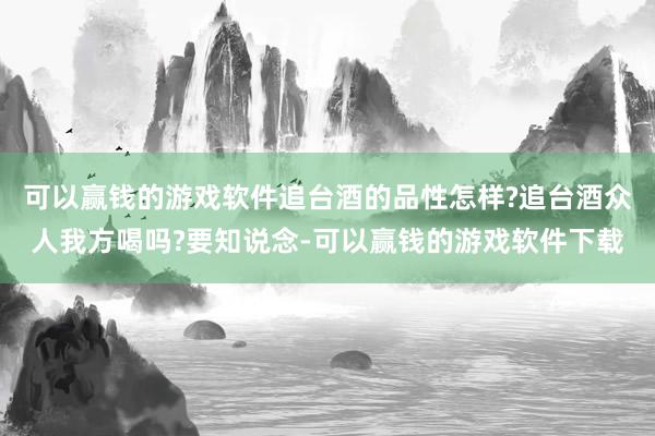 可以赢钱的游戏软件追台酒的品性怎样?追台酒众人我方喝吗?要知说念-可以赢钱的游戏软件下载