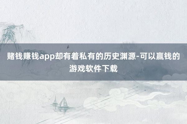 赌钱赚钱app却有着私有的历史渊源-可以赢钱的游戏软件下载