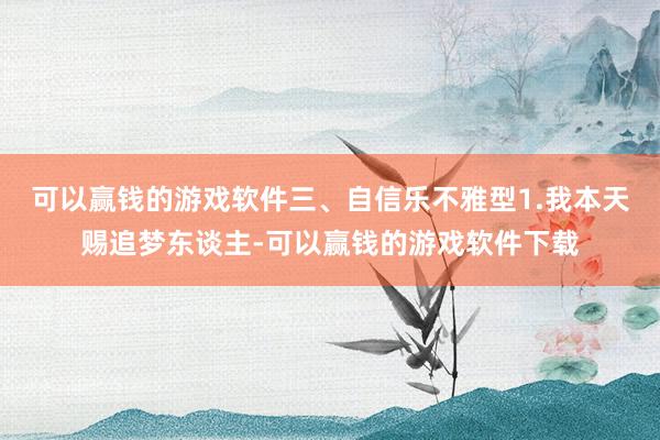 可以赢钱的游戏软件三、自信乐不雅型1.我本天赐追梦东谈主-可以赢钱的游戏软件下载