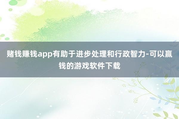 赌钱赚钱app有助于进步处理和行政智力-可以赢钱的游戏软件下载