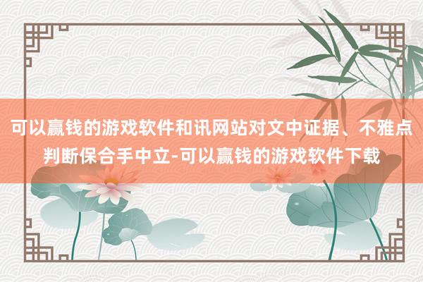 可以赢钱的游戏软件和讯网站对文中证据、不雅点判断保合手中立-可以赢钱的游戏软件下载