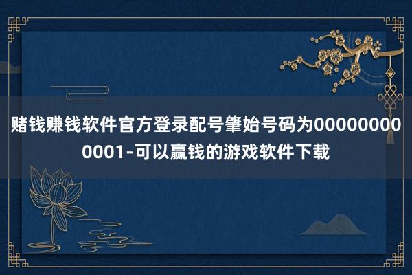 赌钱赚钱软件官方登录配号肇始号码为000000000001-可以赢钱的游戏软件下载