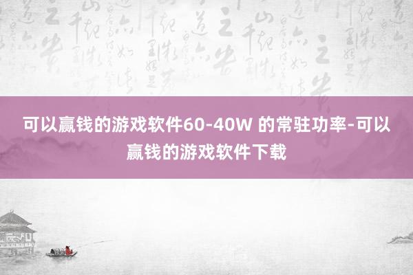 可以赢钱的游戏软件60-40W 的常驻功率-可以赢钱的游戏软件下载