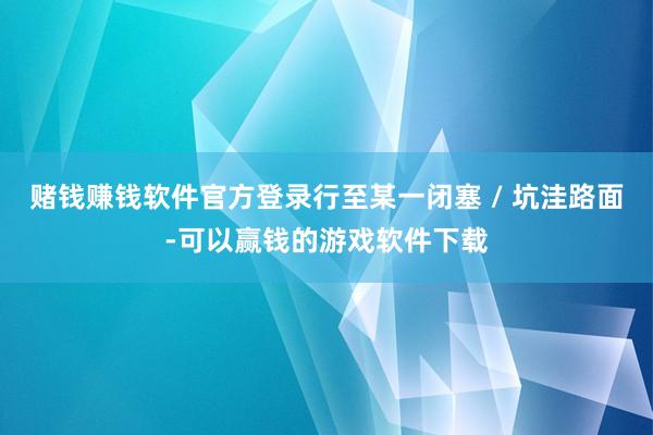 赌钱赚钱软件官方登录行至某一闭塞 / 坑洼路面-可以赢钱的游戏软件下载
