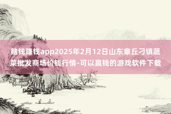赌钱赚钱app2025年2月12日山东章丘刁镇蔬菜批发商场价钱行情-可以赢钱的游戏软件下载