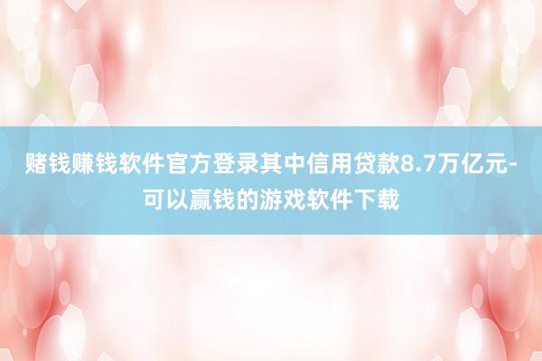 赌钱赚钱软件官方登录其中信用贷款8.7万亿元-可以赢钱的游戏软件下载
