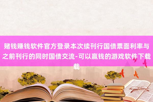 赌钱赚钱软件官方登录本次续刊行国债票面利率与之前刊行的同时国债交流-可以赢钱的游戏软件下载