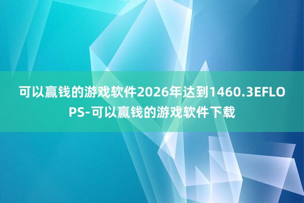 可以赢钱的游戏软件2026年达到1460.3EFLOPS-可以赢钱的游戏软件下载