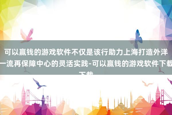 可以赢钱的游戏软件不仅是该行助力上海打造外洋一流再保障中心的灵活实践-可以赢钱的游戏软件下载