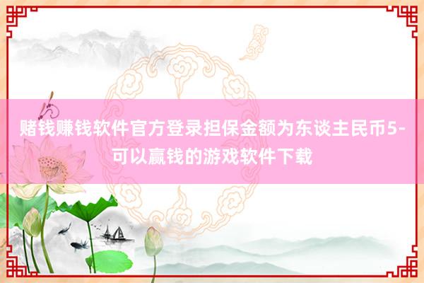 赌钱赚钱软件官方登录担保金额为东谈主民币5-可以赢钱的游戏软件下载