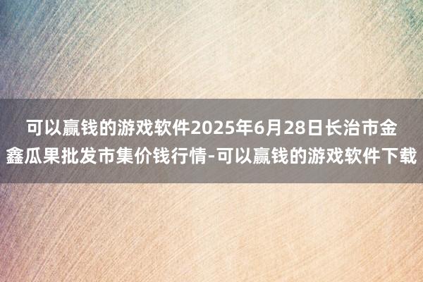 可以赢钱的游戏软件2025年6月28日长治市金鑫瓜果批发市集价钱行情-可以赢钱的游戏软件下载