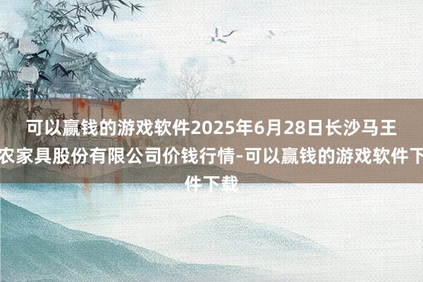 可以赢钱的游戏软件2025年6月28日长沙马王堆农家具股份有限公司价钱行情-可以赢钱的游戏软件下载