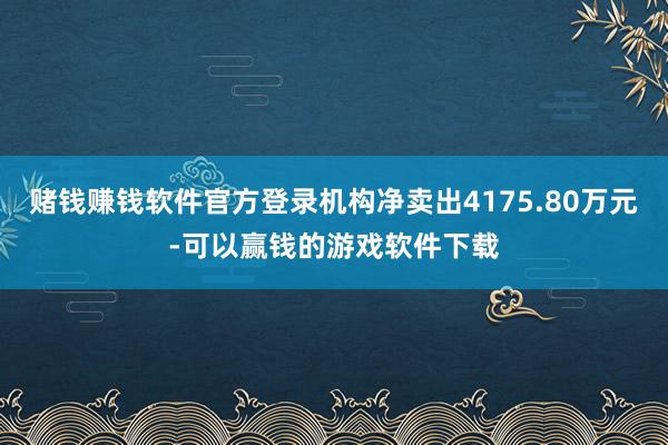 赌钱赚钱软件官方登录机构净卖出4175.80万元-可以赢钱的游戏软件下载