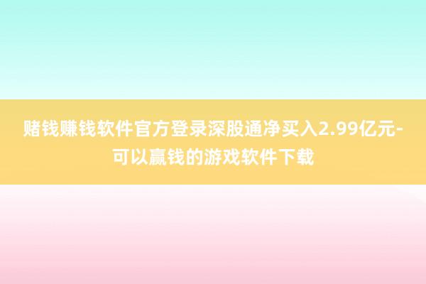 赌钱赚钱软件官方登录深股通净买入2.99亿元-可以赢钱的游戏软件下载