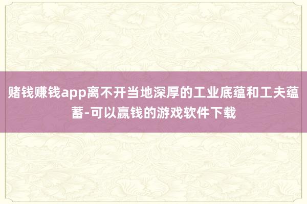 赌钱赚钱app离不开当地深厚的工业底蕴和工夫蕴蓄-可以赢钱的游戏软件下载