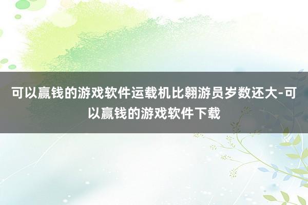 可以赢钱的游戏软件运载机比翱游员岁数还大-可以赢钱的游戏软件下载