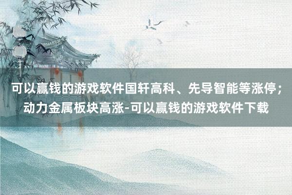 可以赢钱的游戏软件国轩高科、先导智能等涨停；动力金属板块高涨-可以赢钱的游戏软件下载