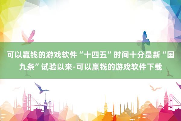 可以赢钱的游戏软件“十四五”时间十分是新“国九条”试验以来-可以赢钱的游戏软件下载
