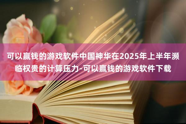 可以赢钱的游戏软件中国神华在2025年上半年濒临权贵的计算压力-可以赢钱的游戏软件下载