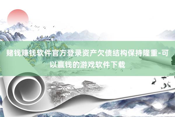 赌钱赚钱软件官方登录资产欠债结构保持隆重-可以赢钱的游戏软件下载