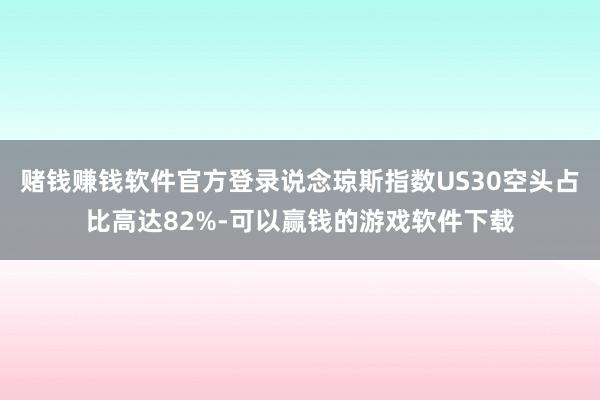 赌钱赚钱软件官方登录说念琼斯指数US30空头占比高达82%-可以赢钱的游戏软件下载