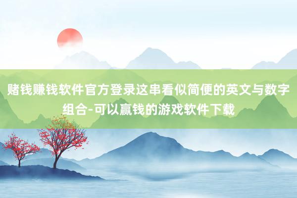赌钱赚钱软件官方登录这串看似简便的英文与数字组合-可以赢钱的游戏软件下载