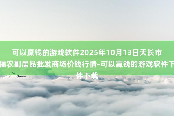 可以赢钱的游戏软件2025年10月13日天长市永福农副居品批发商场价钱行情-可以赢钱的游戏软件下载