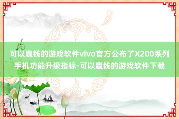 可以赢钱的游戏软件vivo官方公布了X200系列手机功能升级指标-可以赢钱的游戏软件下载
