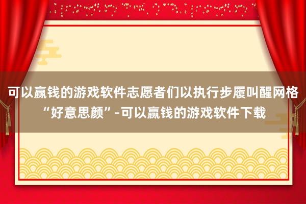 可以赢钱的游戏软件志愿者们以执行步履叫醒网格“好意思颜”-可以赢钱的游戏软件下载