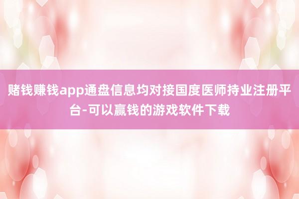 赌钱赚钱app通盘信息均对接国度医师持业注册平台-可以赢钱的游戏软件下载