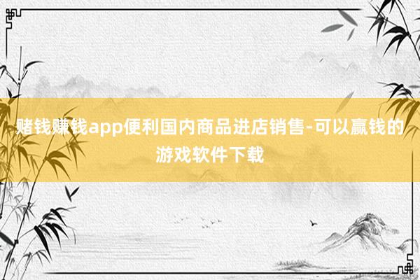 赌钱赚钱app便利国内商品进店销售-可以赢钱的游戏软件下载