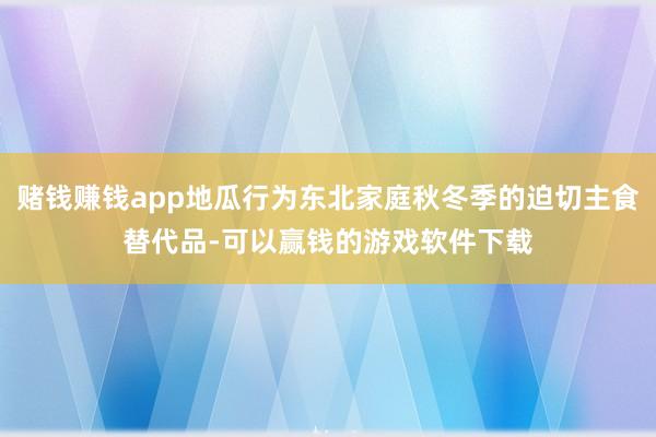 赌钱赚钱app地瓜行为东北家庭秋冬季的迫切主食替代品-可以赢钱的游戏软件下载