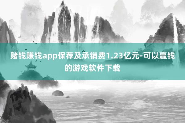 赌钱赚钱app保荐及承销费1.23亿元-可以赢钱的游戏软件下载