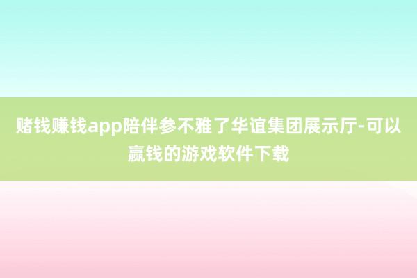 赌钱赚钱app陪伴参不雅了华谊集团展示厅-可以赢钱的游戏软件下载