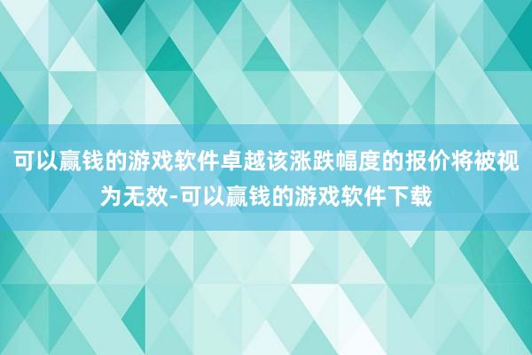 可以赢钱的游戏软件卓越该涨跌幅度的报价将被视为无效-可以赢钱的游戏软件下载