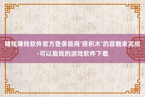 赌钱赚钱软件官方登录能用‘搭积木’的容貌来完成-可以赢钱的游戏软件下载