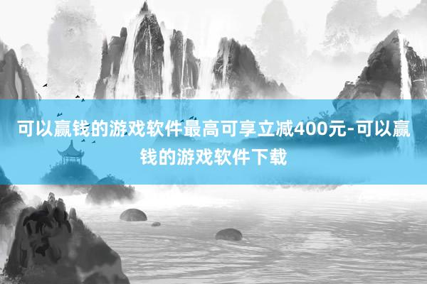 可以赢钱的游戏软件最高可享立减400元-可以赢钱的游戏软件下载