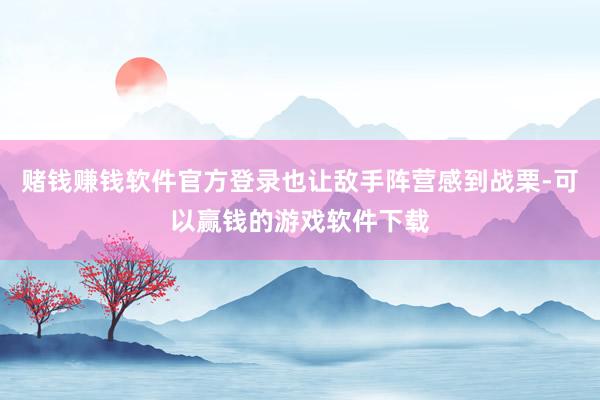 赌钱赚钱软件官方登录也让敌手阵营感到战栗-可以赢钱的游戏软件下载