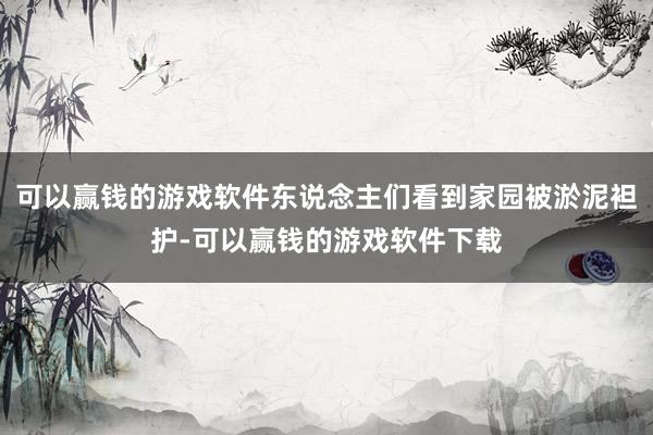 可以赢钱的游戏软件东说念主们看到家园被淤泥袒护-可以赢钱的游戏软件下载