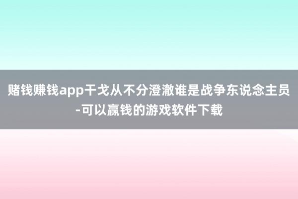 赌钱赚钱app干戈从不分澄澈谁是战争东说念主员-可以赢钱的游戏软件下载