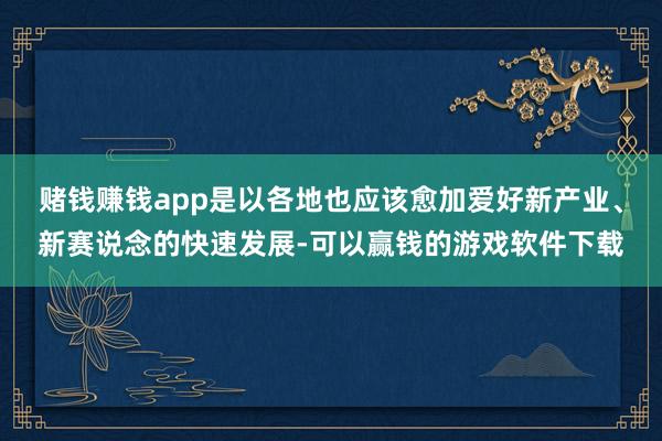 赌钱赚钱app是以各地也应该愈加爱好新产业、新赛说念的快速发展-可以赢钱的游戏软件下载