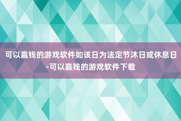 可以赢钱的游戏软件如该日为法定节沐日或休息日-可以赢钱的游戏软件下载