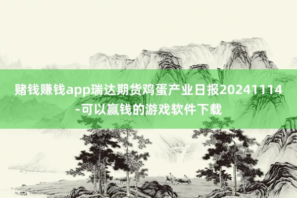 赌钱赚钱app瑞达期货鸡蛋产业日报20241114-可以赢钱的游戏软件下载