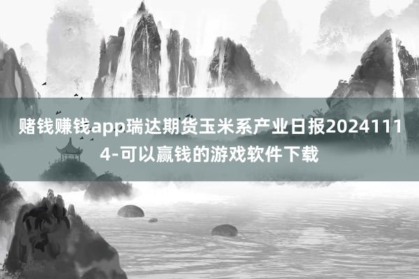 赌钱赚钱app瑞达期货玉米系产业日报20241114-可以赢钱的游戏软件下载