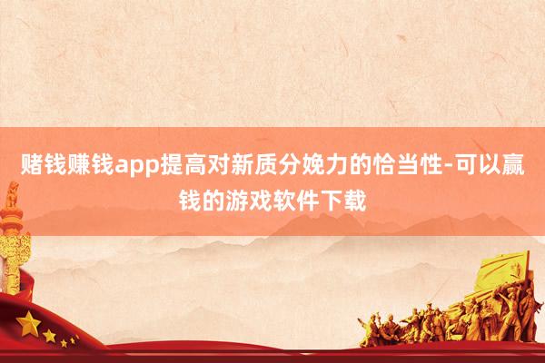 赌钱赚钱app提高对新质分娩力的恰当性-可以赢钱的游戏软件下载